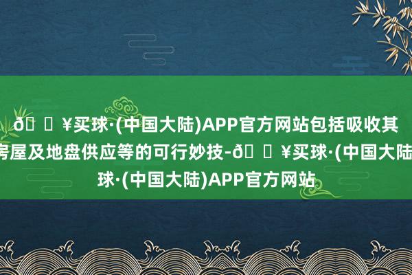 🔥买球·(中国大陆)APP官方网站包括吸收其他如转念群众房屋及地盘供应等的可行妙技-🔥买球·(中国大陆)APP官方网站