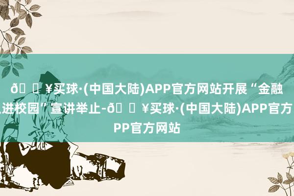 🔥买球·(中国大陆)APP官方网站开展“金融知识进校园”宣讲举止-🔥买球·(中国大陆)APP官方网站