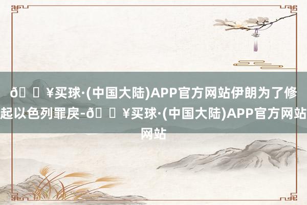 🔥买球·(中国大陆)APP官方网站伊朗为了修起以色列罪戾-🔥买球·(中国大陆)APP官方网站