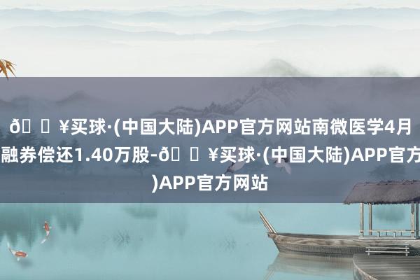 🔥买球·(中国大陆)APP官方网站南微医学4月12日融券偿还1.40万股-🔥买球·(中国大陆)APP官方网站