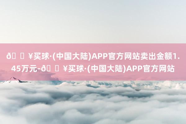 🔥买球·(中国大陆)APP官方网站卖出金额1.45万元-🔥买球·(中国大陆)APP官方网站