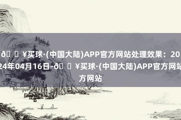 🔥买球·(中国大陆)APP官方网站处理效果：2024年04月16日-🔥买球·(中国大陆)APP官方网站