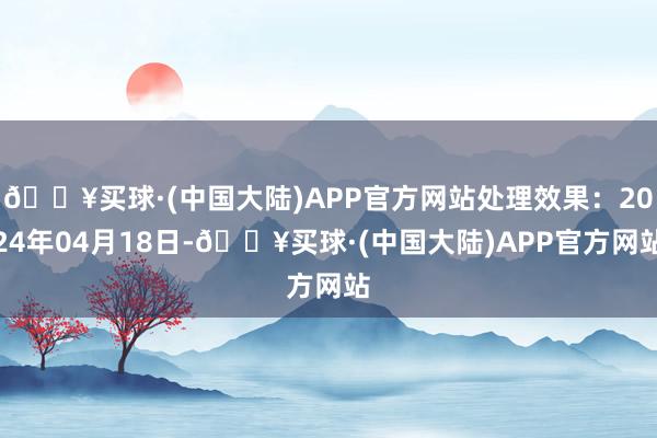 🔥买球·(中国大陆)APP官方网站处理效果：2024年04月18日-🔥买球·(中国大陆)APP官方网站