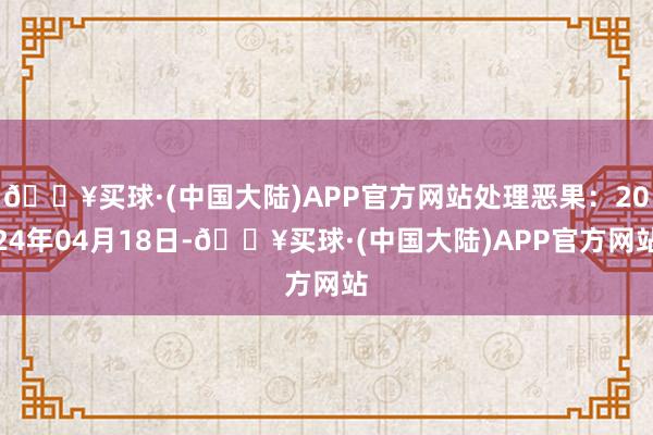 🔥买球·(中国大陆)APP官方网站处理恶果：2024年04月18日-🔥买球·(中国大陆)APP官方网站