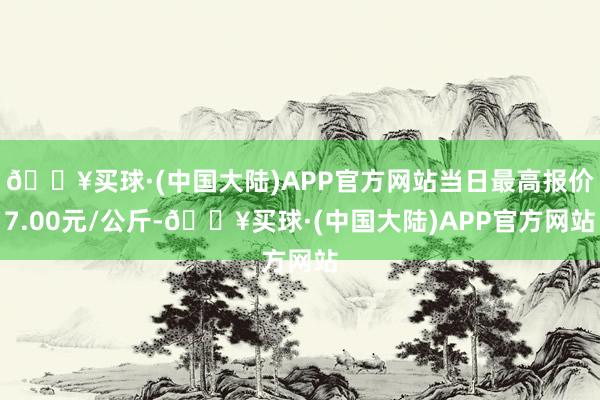 🔥买球·(中国大陆)APP官方网站当日最高报价7.00元/公斤-🔥买球·(中国大陆)APP官方网站