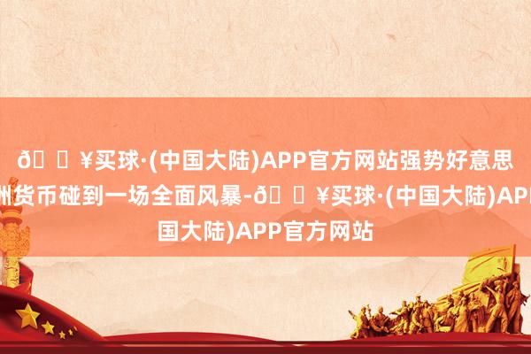 🔥买球·(中国大陆)APP官方网站强势好意思元正让亚洲货币碰到一场全面风暴-🔥买球·(中国大陆)APP官方网站