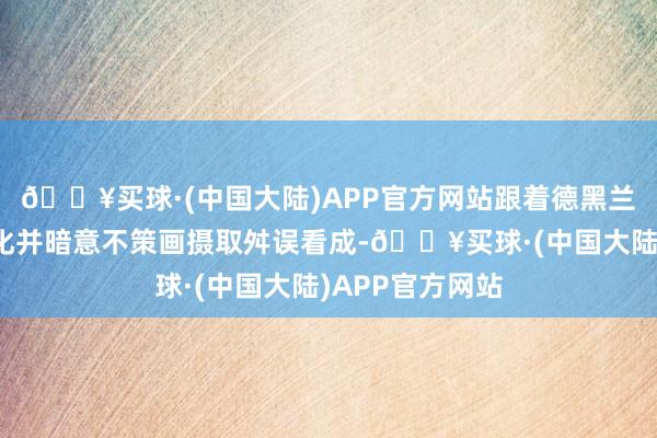 🔥买球·(中国大陆)APP官方网站跟着德黑兰对此事件的淡化并暗意不策画摄取舛误看成-🔥买球·(中国大陆)APP官方网站