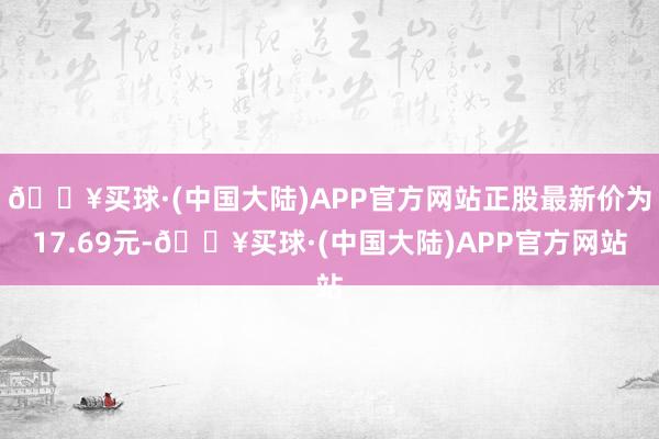 🔥买球·(中国大陆)APP官方网站正股最新价为17.69元-🔥买球·(中国大陆)APP官方网站