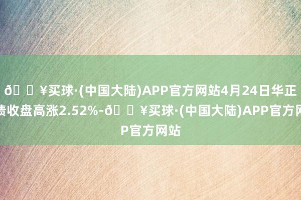 🔥买球·(中国大陆)APP官方网站4月24日华正转债收盘高涨2.52%-🔥买球·(中国大陆)APP官方网站