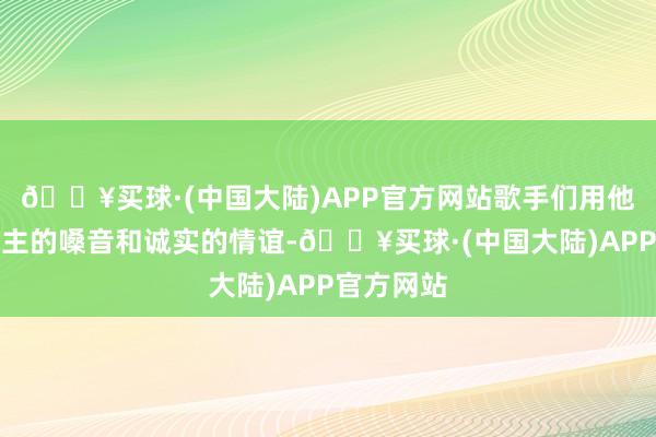 🔥买球·(中国大陆)APP官方网站歌手们用他们动东谈主的嗓音和诚实的情谊-🔥买球·(中国大陆)APP官方网站