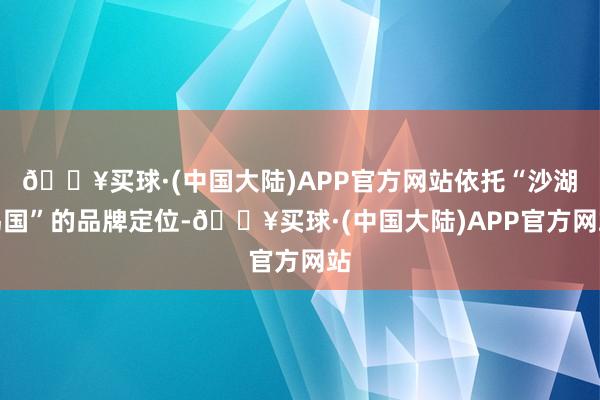 🔥买球·(中国大陆)APP官方网站依托“沙湖鸟国”的品牌定位-🔥买球·(中国大陆)APP官方网站