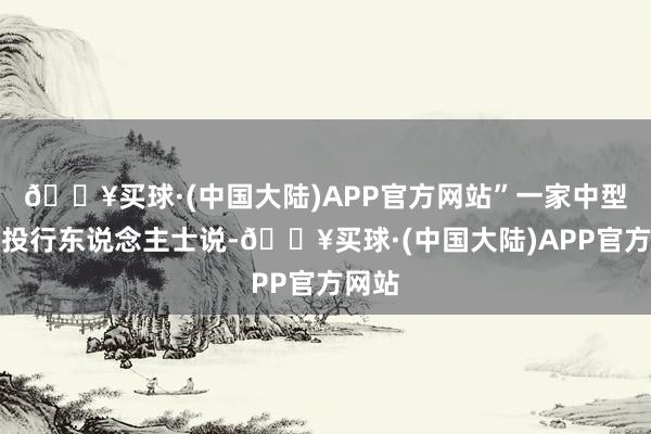 🔥买球·(中国大陆)APP官方网站”一家中型券商投行东说念主士说-🔥买球·(中国大陆)APP官方网站