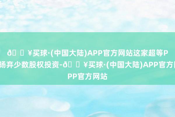 🔥买球·(中国大陆)APP官方网站这家超等PE将扬弃少数股权投资-🔥买球·(中国大陆)APP官方网站