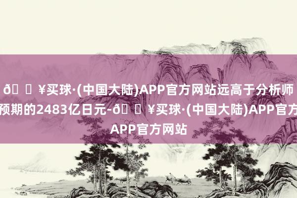 🔥买球·(中国大陆)APP官方网站远高于分析师平均预期的2483亿日元-🔥买球·(中国大陆)APP官方网站