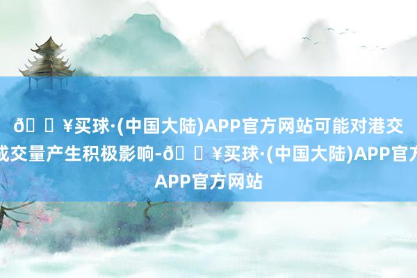 🔥买球·(中国大陆)APP官方网站可能对港交所的成交量产生积极影响-🔥买球·(中国大陆)APP官方网站