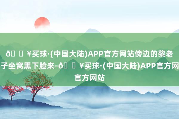 🔥买球·(中国大陆)APP官方网站傍边的黎老妻子坐窝黑下脸来-🔥买球·(中国大陆)APP官方网站