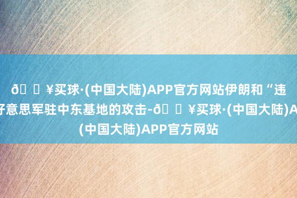 🔥买球·(中国大陆)APP官方网站伊朗和“违背之弧”对好意思军驻中东基地的攻击-🔥买球·(中国大陆)APP官方网站