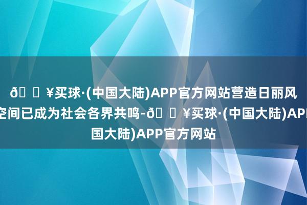 🔥买球·(中国大陆)APP官方网站营造日丽风和的收罗空间已成为社会各界共鸣-🔥买球·(中国大陆)APP官方网站