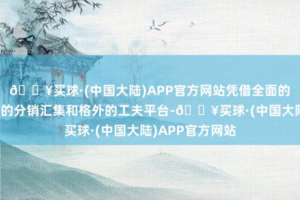 🔥买球·(中国大陆)APP官方网站凭借全面的业务组合、弘大的分销汇集和格外的工夫平台-🔥买球·(中国大陆)APP官方网站