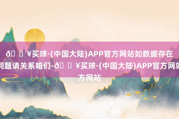 🔥买球·(中国大陆)APP官方网站如数据存在问题请关系咱们-🔥买球·(中国大陆)APP官方网站