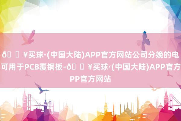 🔥买球·(中国大陆)APP官方网站公司分娩的电子毡可用于PCB覆铜板-🔥买球·(中国大陆)APP官方网站