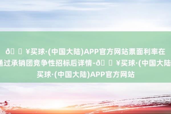 🔥买球·(中国大陆)APP官方网站票面利率在5月24日上昼通过承销团竞争性招标后详情-🔥买球·(中国大陆)APP官方网站