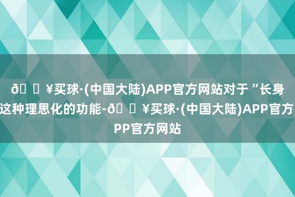 🔥买球·(中国大陆)APP官方网站对于“长身高”这种理思化的功能-🔥买球·(中国大陆)APP官方网站