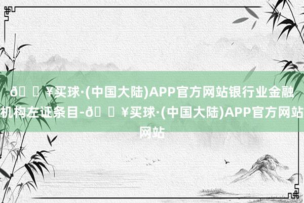 🔥买球·(中国大陆)APP官方网站银行业金融机构左证条目-🔥买球·(中国大陆)APP官方网站