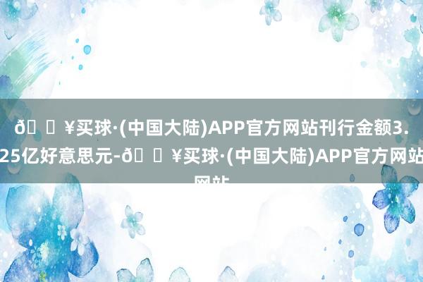 🔥买球·(中国大陆)APP官方网站刊行金额3.25亿好意思元-🔥买球·(中国大陆)APP官方网站