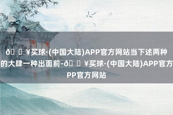 🔥买球·(中国大陆)APP官方网站当下述两种情形的大肆一种出面前-🔥买球·(中国大陆)APP官方网站