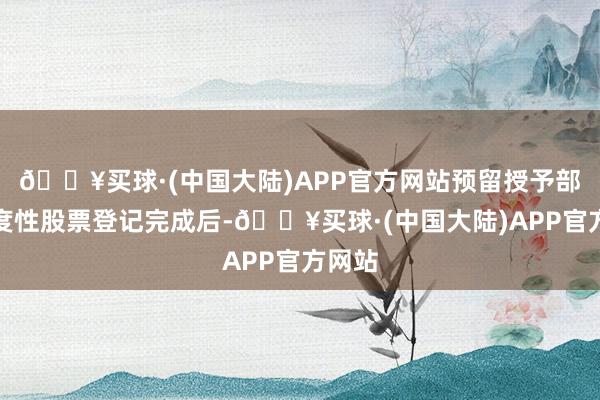 🔥买球·(中国大陆)APP官方网站预留授予部分适度性股票登记完成后-🔥买球·(中国大陆)APP官方网站