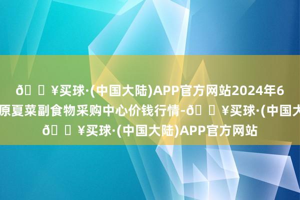 🔥买球·(中国大陆)APP官方网站2024年6月6日兰州国外高原夏菜副食物采购中心价钱行情-🔥买球·(中国大陆)APP官方网站