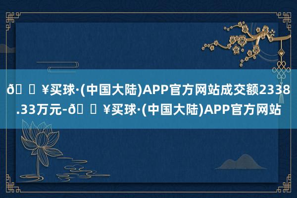 🔥买球·(中国大陆)APP官方网站成交额2338.33万元-🔥买球·(中国大陆)APP官方网站