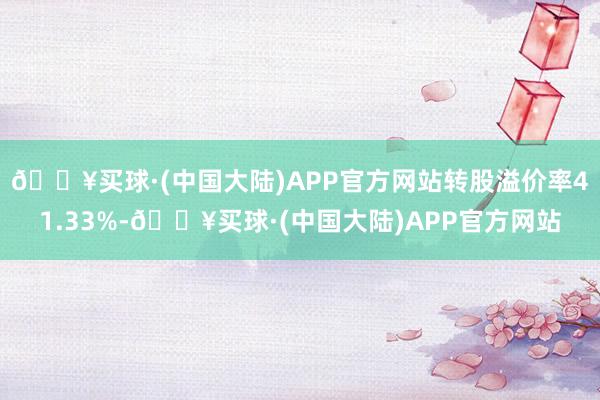 🔥买球·(中国大陆)APP官方网站转股溢价率41.33%-🔥买球·(中国大陆)APP官方网站