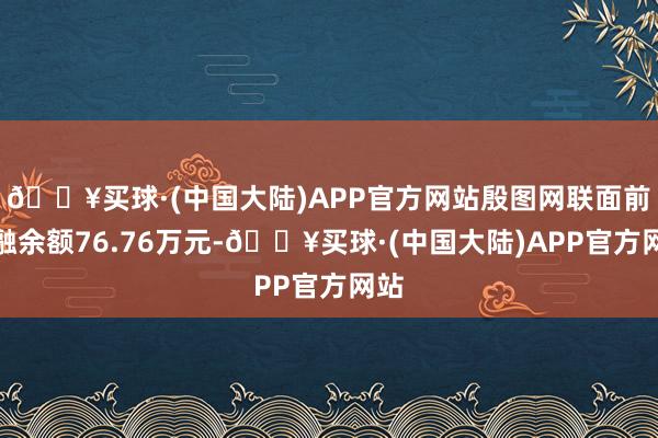 🔥买球·(中国大陆)APP官方网站殷图网联面前两融余额76.76万元-🔥买球·(中国大陆)APP官方网站