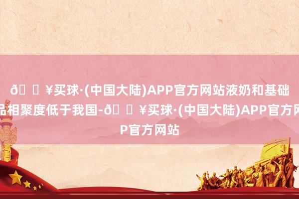 🔥买球·(中国大陆)APP官方网站液奶和基础居品相聚度低于我国-🔥买球·(中国大陆)APP官方网站