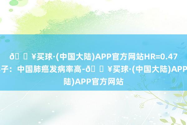 🔥买球·(中国大陆)APP官方网站HR=0.47(P市集样子：中国肺癌发病率高-🔥买球·(中国大陆)APP官方网站