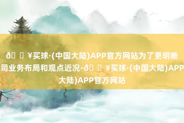 🔥买球·(中国大陆)APP官方网站为了更明晰地展示公司业务布局和观点近况-🔥买球·(中国大陆)APP官方网站