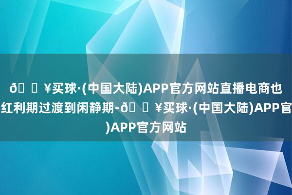 🔥买球·(中国大陆)APP官方网站直播电商也渐渐从红利期过渡到闲静期-🔥买球·(中国大陆)APP官方网站