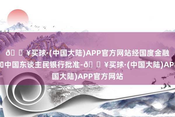 🔥买球·(中国大陆)APP官方网站经国度金融监管总局和中国东谈主民银行批准-🔥买球·(中国大陆)APP官方网站