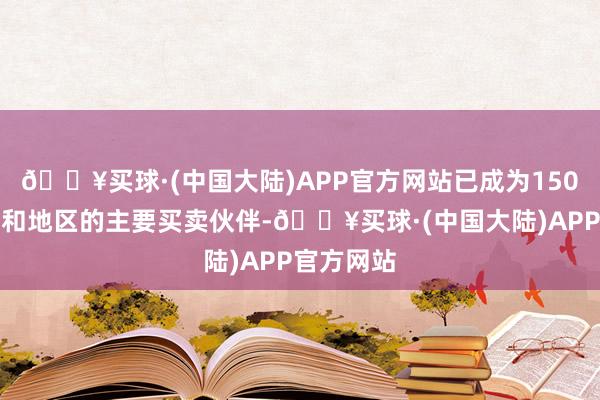 🔥买球·(中国大陆)APP官方网站已成为150多个国度和地区的主要买卖伙伴-🔥买球·(中国大陆)APP官方网站