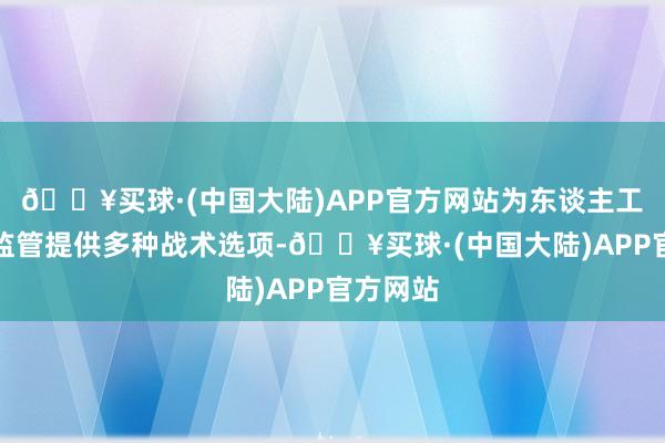 🔥买球·(中国大陆)APP官方网站为东谈主工智能的监管提供多种战术选项-🔥买球·(中国大陆)APP官方网站