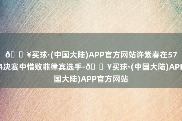 🔥买球·(中国大陆)APP官方网站许紫春在57公斤级1/4决赛中惜败菲律宾选手-🔥买球·(中国大陆)APP官方网站