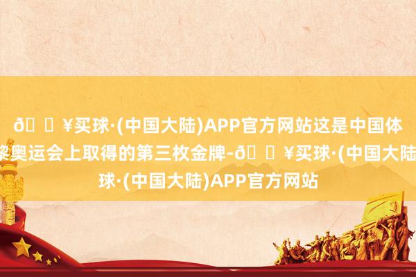 🔥买球·(中国大陆)APP官方网站这是中国体育代表团在巴黎奥运会上取得的第三枚金牌-🔥买球·(中国大陆)APP官方网站