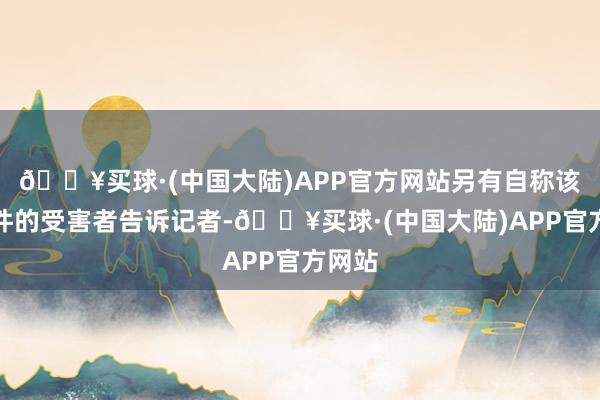 🔥买球·(中国大陆)APP官方网站另有自称该起案件的受害者告诉记者-🔥买球·(中国大陆)APP官方网站