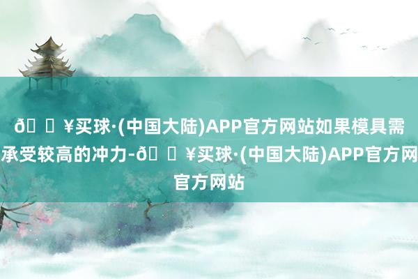 🔥买球·(中国大陆)APP官方网站如果模具需要承受较高的冲力-🔥买球·(中国大陆)APP官方网站