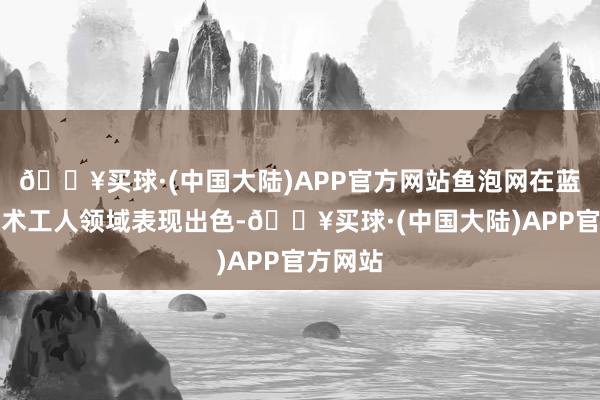 🔥买球·(中国大陆)APP官方网站鱼泡网在蓝领和技术工人领域表现出色-🔥买球·(中国大陆)APP官方网站