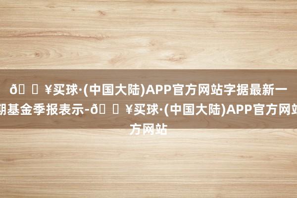 🔥买球·(中国大陆)APP官方网站字据最新一期基金季报表示-🔥买球·(中国大陆)APP官方网站