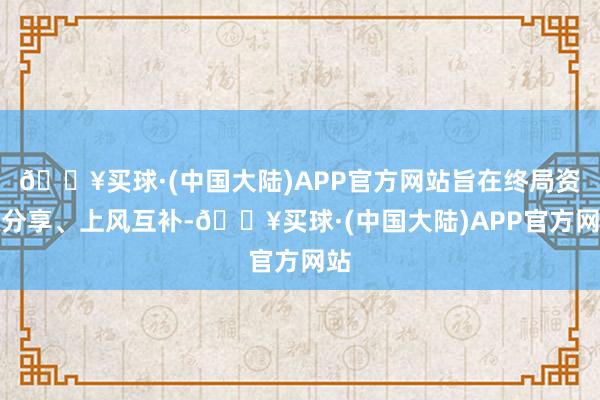 🔥买球·(中国大陆)APP官方网站旨在终局资源分享、上风互补-🔥买球·(中国大陆)APP官方网站