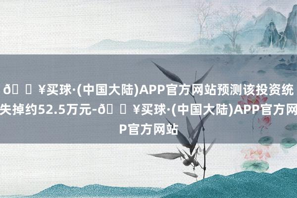 🔥买球·(中国大陆)APP官方网站预测该投资统共失掉约52.5万元-🔥买球·(中国大陆)APP官方网站